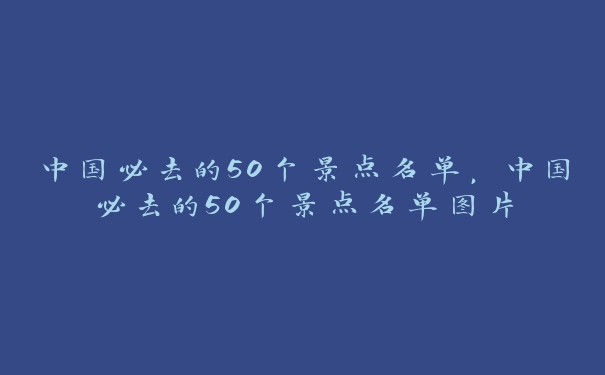 中国必去的50个景点名单，中国必去的50个景点名单图片