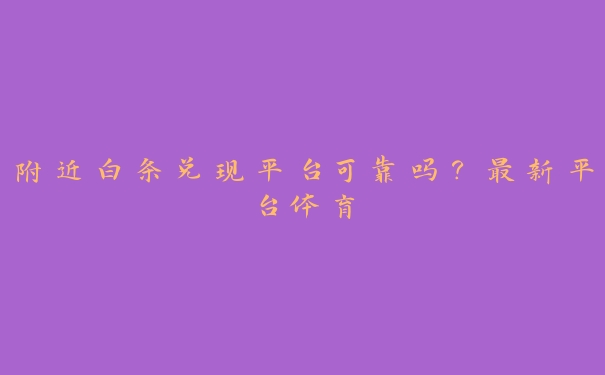 附近白条兑现平台可靠吗？最新平台体育