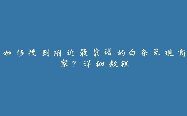 如何找到附近最靠谱的白条兑现商家？详细教程