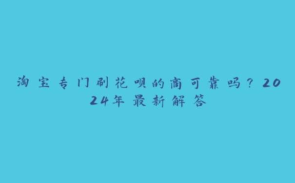 淘宝专门刷花呗的商可靠吗？2024年最新解答