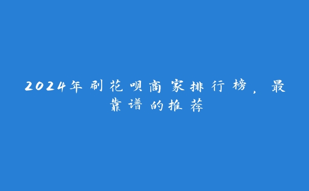 2024年刷花呗商家排行榜，最靠谱的推荐