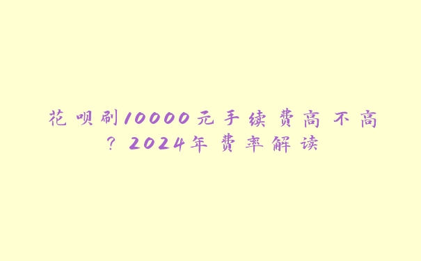 花呗刷10000元手续费高不高？2024年费率解读