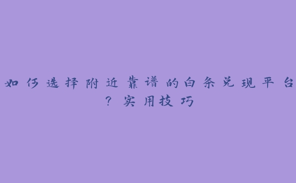 如何选择附近靠谱的白条兑现平台？实用技巧