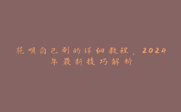 花呗自己刷的详细教程，2024年最新技巧解析