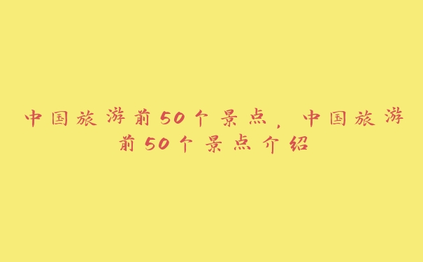 中国旅游前50个景点，中国旅游前50个景点介绍