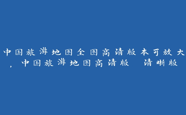 中国旅游地图全图高清版本可放大，中国旅游地图高清版 清晰版