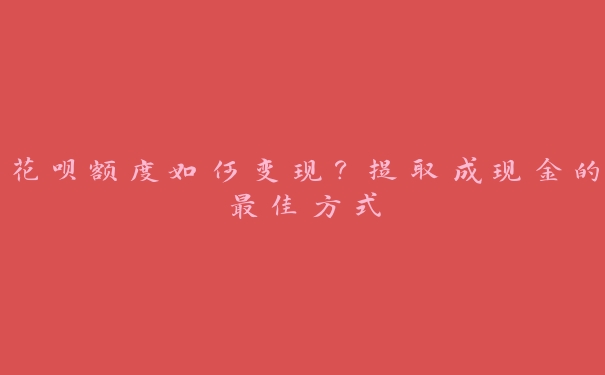 花呗额度如何变现？提取成现金的最佳方式