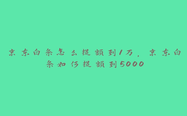 京东白条怎么提额到1万，京东白条如何提额到5000