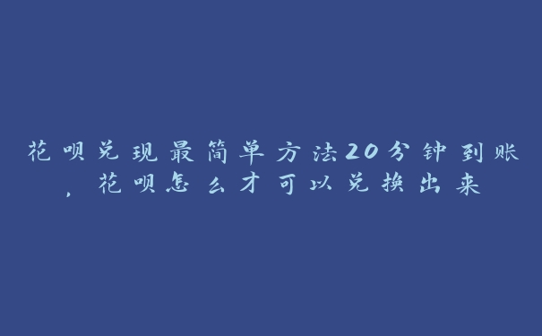 花呗兑现最简单方法20分钟到账，花呗怎么才可以兑换出来