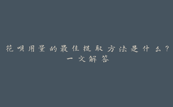 花呗用量的最佳提取方法是什么？一文解答