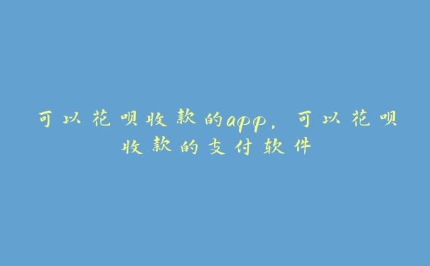 可以花呗收款的app，可以花呗收款的支付软件