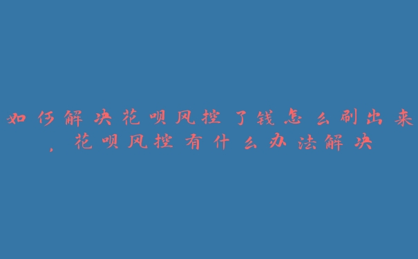 如何解决花呗风控了钱怎么刷出来，花呗风控有什么办法解决