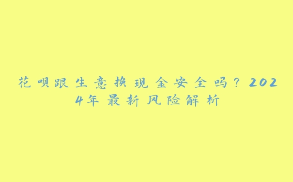 花呗跟生意换现金安全吗？2024年最新风险解析