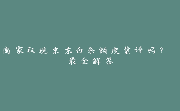 商家取现京东白条额度靠谱吗？ 最全解答