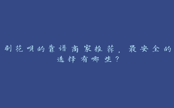 刷花呗的靠谱商家推荐，最安全的选择有哪些？