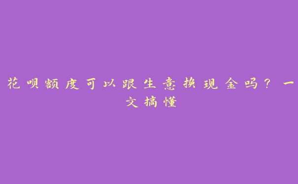 花呗额度可以跟生意换现金吗？一文搞懂