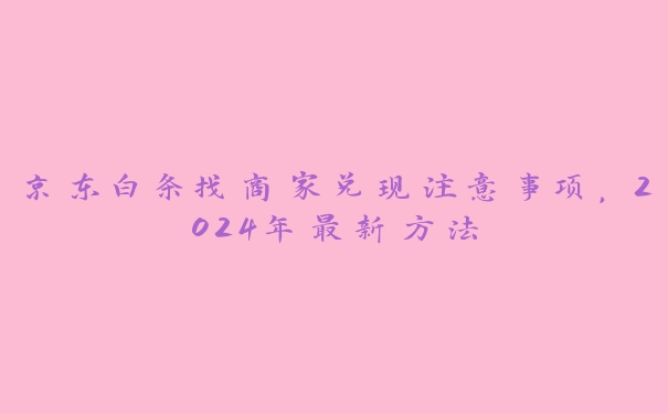 京东白条找商家兑现注意事项，2024年最新方法