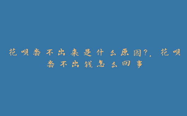 花呗套不出来是什么原因?，花呗套不出钱怎么回事