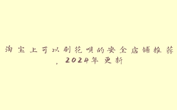 淘宝上可以刷花呗的安全店铺推荐，2024年更新