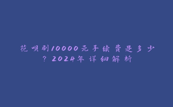 花呗刷10000元手续费是多少？2024年详细解析