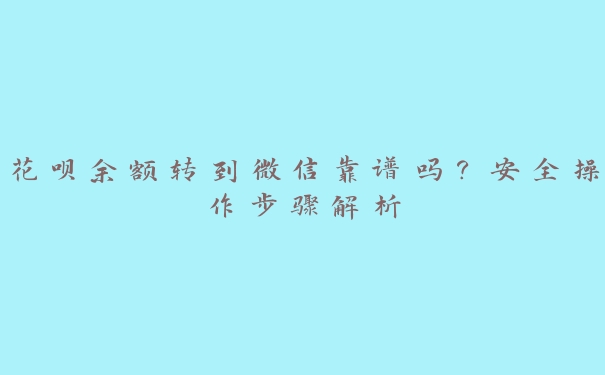 花呗余额转到微信靠谱吗？安全操作步骤解析