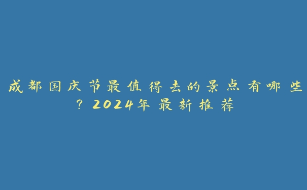 成都国庆节最值得去的景点有哪些？2024年最新推荐