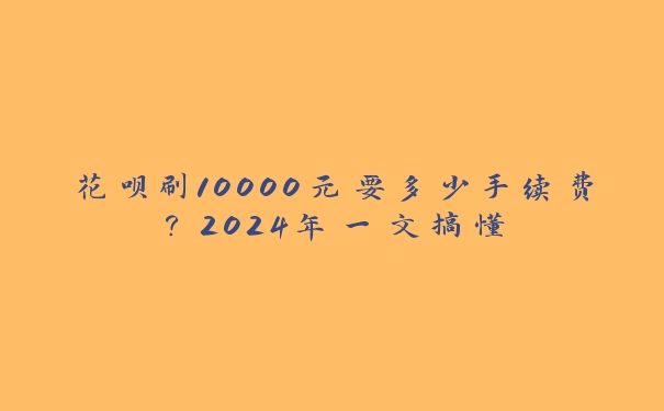 花呗刷10000元要多少手续费？2024年一文搞懂