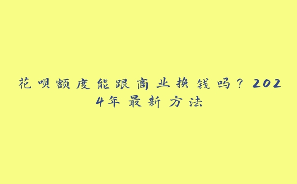 花呗额度能跟商业换钱吗？2024年最新方法