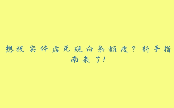 想找实体店兑现白条额度？新手指南来了！