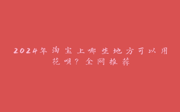 2024年淘宝上哪些地方可以用花呗？全网推荐