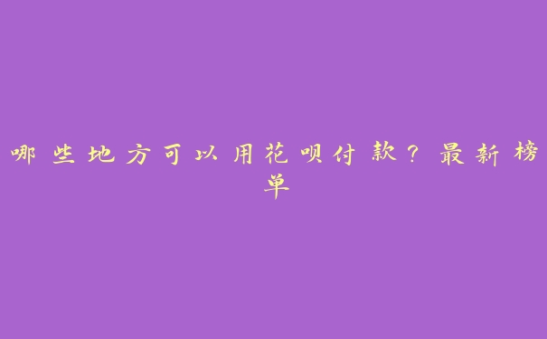 哪些地方可以用花呗付款？最新榜单