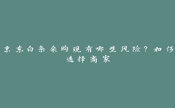 京东白条采购现有哪些风险？如何选择商家