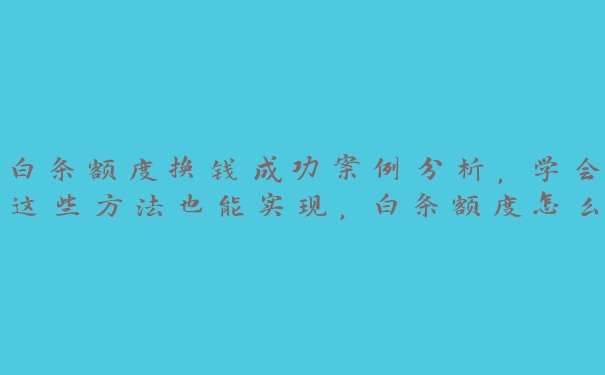 白条额度换钱成功案例分析，学会这些方法也能实现，白条额度怎么全部套出来2020年