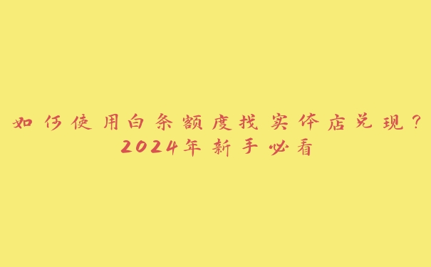 如何使用白条额度找实体店兑现？2024年新手必看