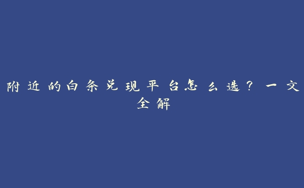 附近的白条兑现平台怎么选？一文全解