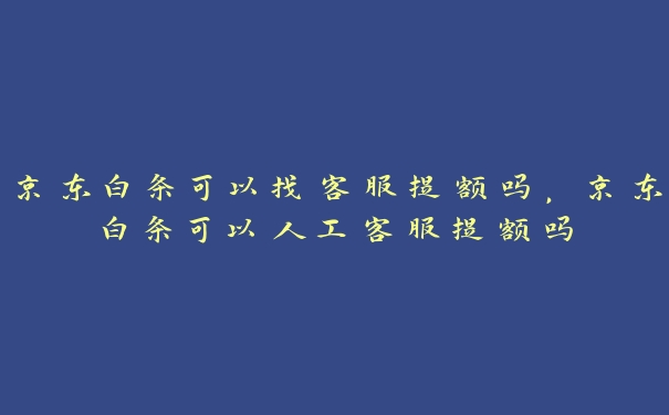 京东白条可以找客服提额吗，京东白条可以人工客服提额吗