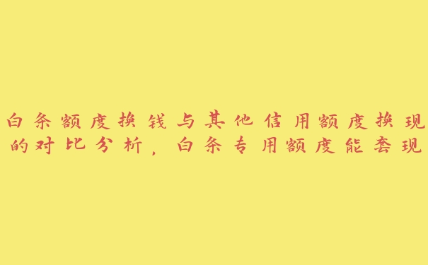 白条额度换钱与其他信用额度换现的对比分析，白条专用额度能套现