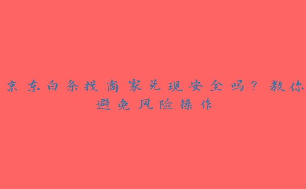 京东白条找商家兑现安全吗？教你避免风险操作