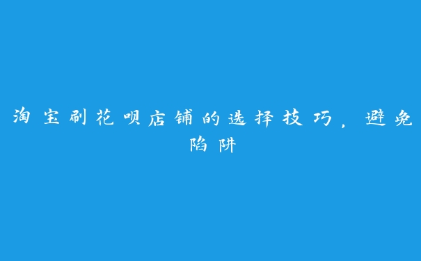 淘宝刷花呗店铺的选择技巧，避免陷阱