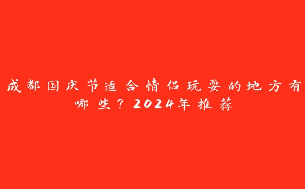 成都国庆节适合情侣玩耍的地方有哪些？2024年推荐