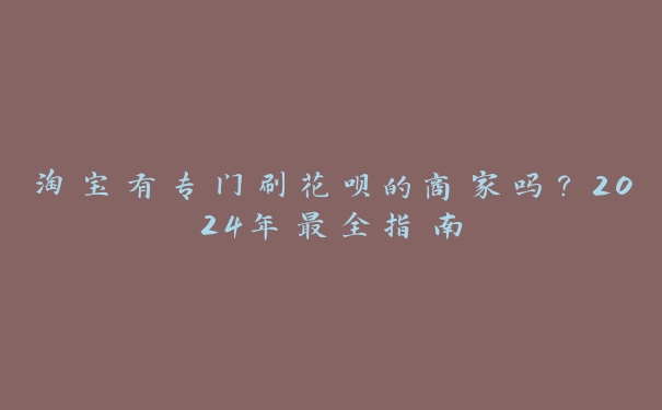 淘宝有专门刷花呗的商家吗？2024年最全指南