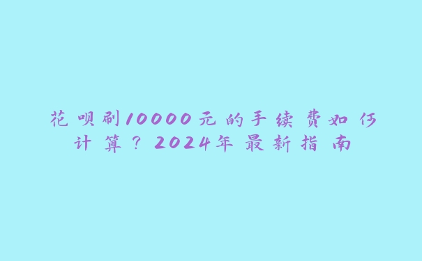 花呗刷10000元的手续费如何计算？2024年最新指南