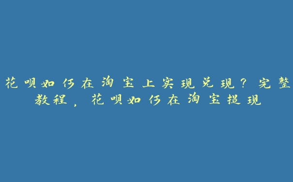 花呗如何在淘宝上实现兑现？完整教程，花呗如何在淘宝提现