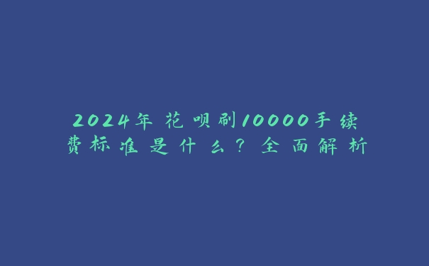 2024年花呗刷10000手续费标准是什么？全面解析