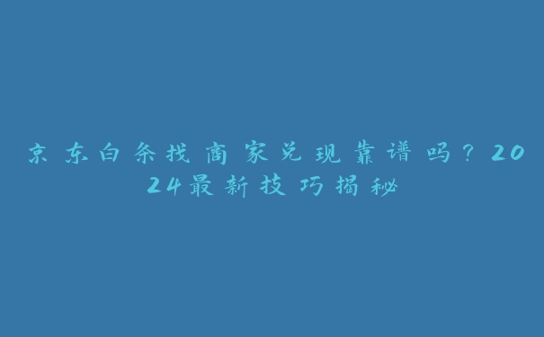 京东白条找商家兑现靠谱吗？2024最新技巧揭秘