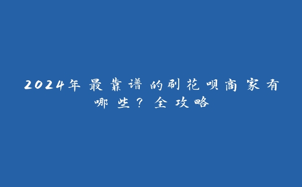 2024年最靠谱的刷花呗商家有哪些？全攻略