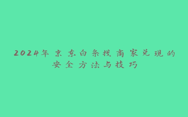 2024年京东白条找商家兑现的安全方法与技巧