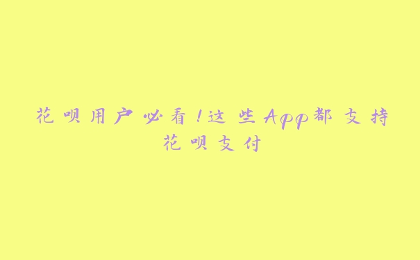 花呗用户必看！这些App都支持花呗支付