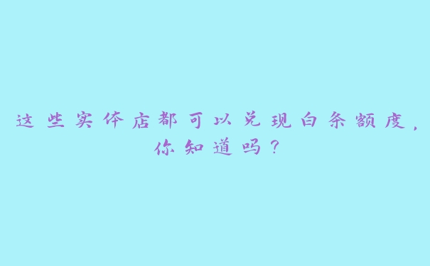 这些实体店都可以兑现白条额度，你知道吗？