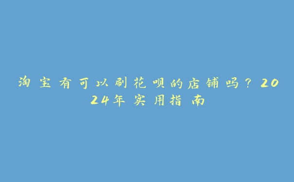 淘宝有可以刷花呗的店铺吗？2024年实用指南